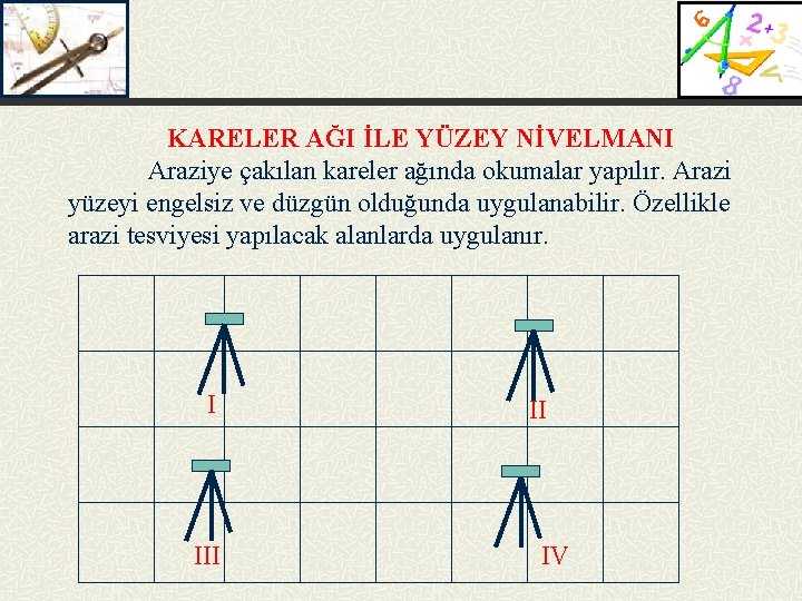 KARELER AĞI İLE YÜZEY NİVELMANI Araziye çakılan kareler ağında okumalar yapılır. Arazi yüzeyi engelsiz