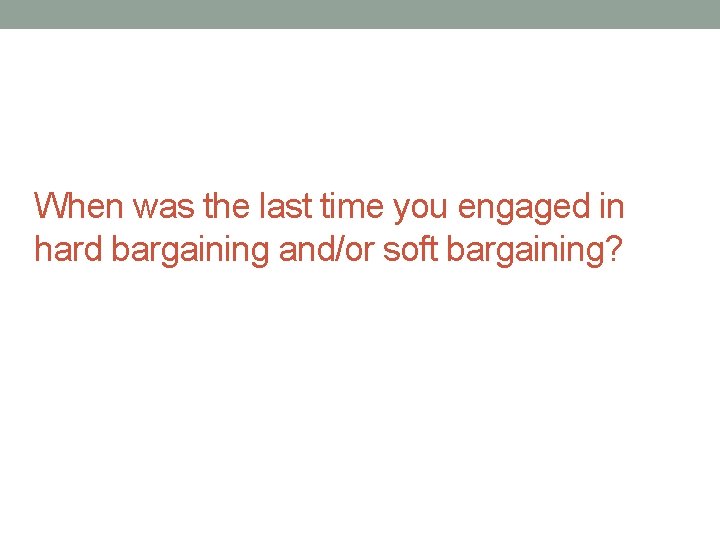 When was the last time you engaged in hard bargaining and/or soft bargaining? 