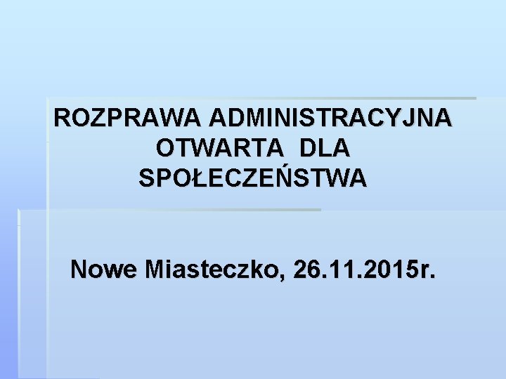 ROZPRAWA ADMINISTRACYJNA OTWARTA DLA SPOŁECZEŃSTWA Nowe Miasteczko, 26. 11. 2015 r. 