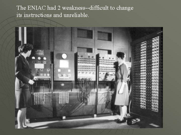 The ENIAC had 2 weakness--difficult to change its instructions and unreliable. 