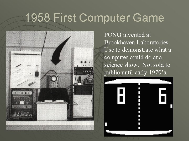 1958 First Computer Game PONG invented at Brookhaven Laboratories. Use to demonstrate what a