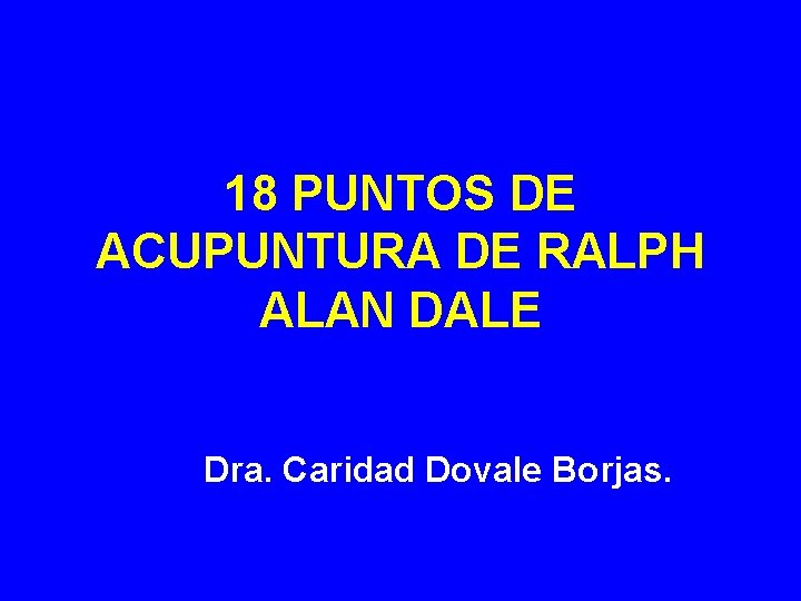 18 PUNTOS DE ACUPUNTURA DE RALPH ALAN DALE Dra. Caridad Dovale Borjas. 