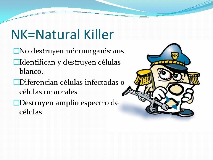 NK=Natural Killer �No destruyen microorganismos �Identifican y destruyen células blanco. �Diferencian células infectadas o