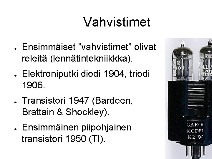 Vahvistimet ● ● Ensimmäiset ”vahvistimet” olivat releitä (lennätintekniikkka). Elektroniputki diodi 1904, triodi 1906. Transistori