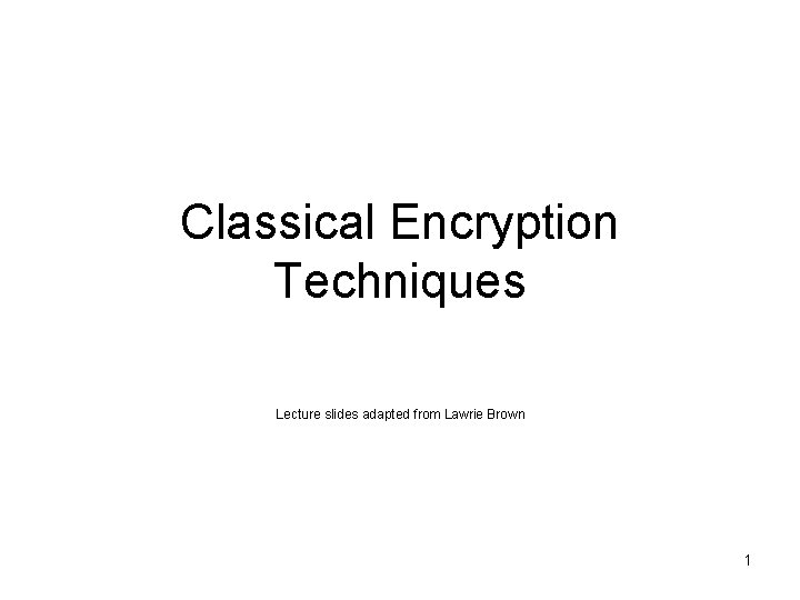 Classical Encryption Techniques Lecture slides adapted from Lawrie Brown 1 