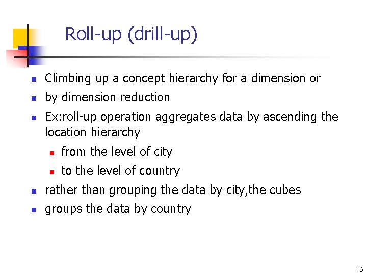 Roll-up (drill-up) n Climbing up a concept hierarchy for a dimension or n by