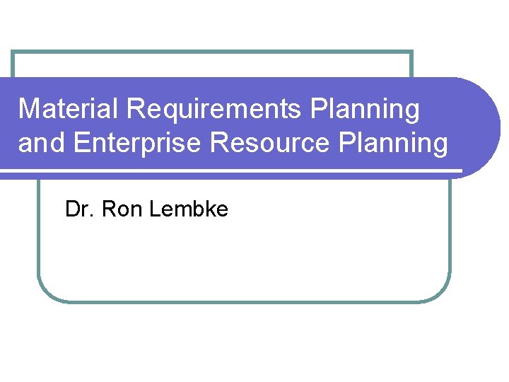 Material Requirements Planning and Enterprise Resource Planning Dr. Ron Lembke 