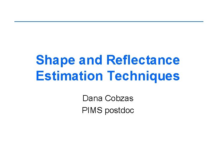 Shape and Reflectance Estimation Techniques Dana Cobzas PIMS postdoc 