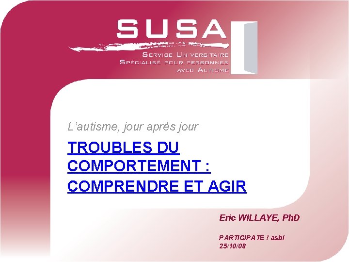 L’autisme, jour après jour TROUBLES DU COMPORTEMENT : COMPRENDRE ET AGIR Eric WILLAYE, Ph.