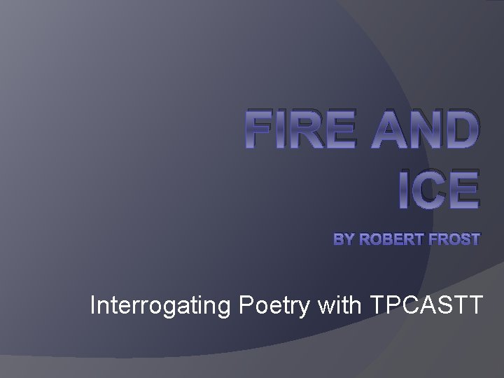 FIRE AND ICE BY ROBERT FROST Interrogating Poetry with TPCASTT 