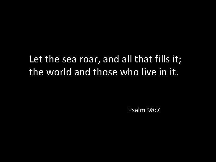 Let the sea roar, and all that fills it; the world and those who