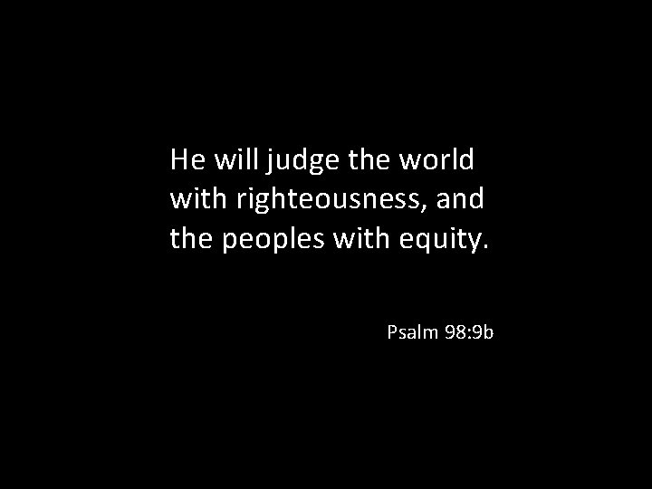 He will judge the world with righteousness, and the peoples with equity. Psalm 98: