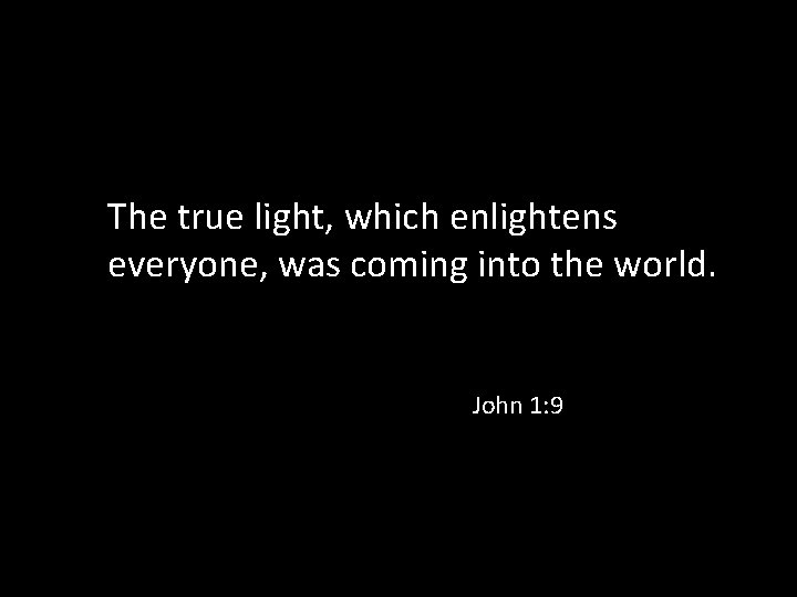 The true light, which enlightens everyone, was coming into the world. John 1: 9