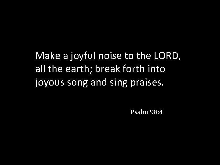 Make a joyful noise to the LORD, all the earth; break forth into joyous