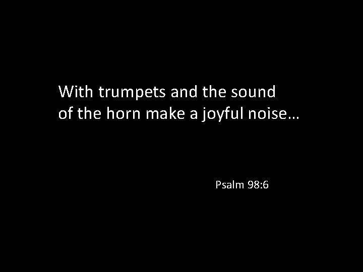 With trumpets and the sound of the horn make a joyful noise… Psalm 98: