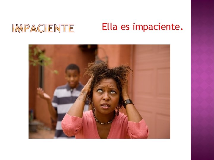 Ella es impaciente. 