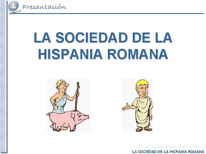 LA SOCIEDAD DE LA HISPANIA ROMANA LA SOCIEDAD DE LA HISPANIA ROMANA