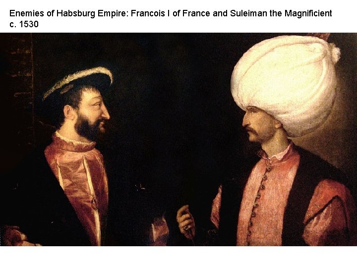 Enemies of Habsburg Empire: Francois I of France and Suleiman the Magnificient c. 1530
