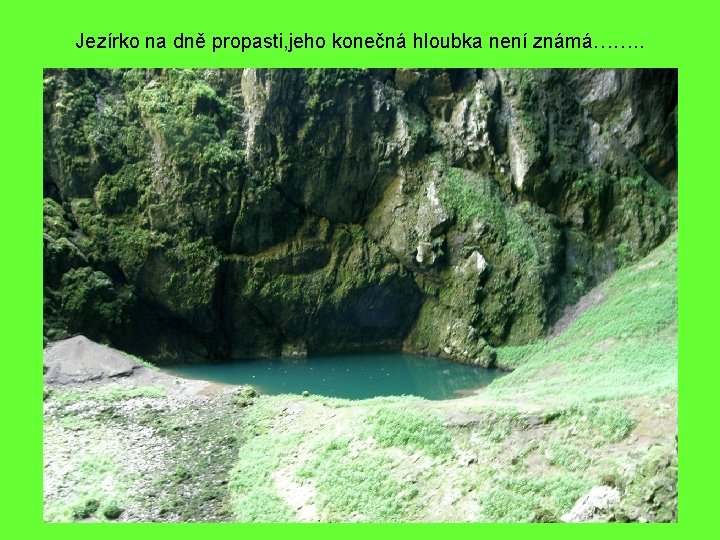 Jezírko na dně propasti, jeho konečná hloubka není známá……. . 