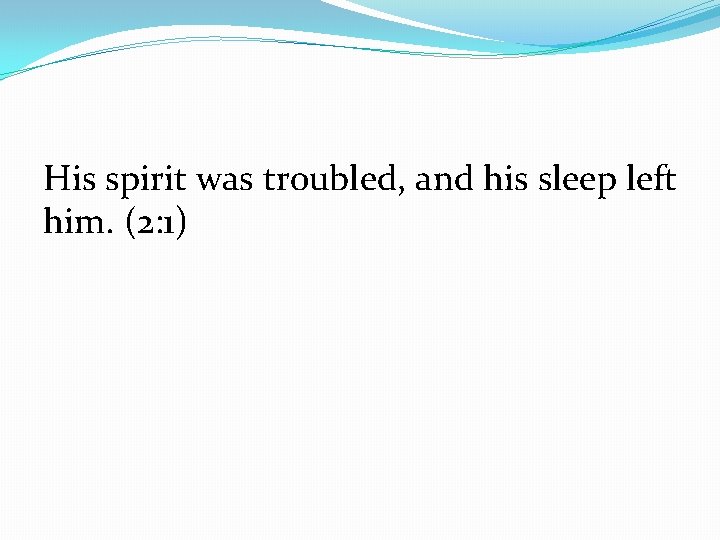 His spirit was troubled, and his sleep left him. (2: 1) 