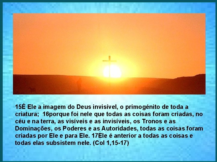 15É Ele a imagem do Deus invisível, o primogénito de toda a criatura; 16