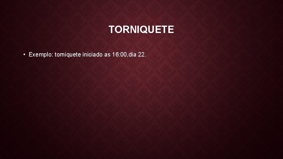 TORNIQUETE • Exemplo: torniquete iniciado as 16: 00, dia 22. 