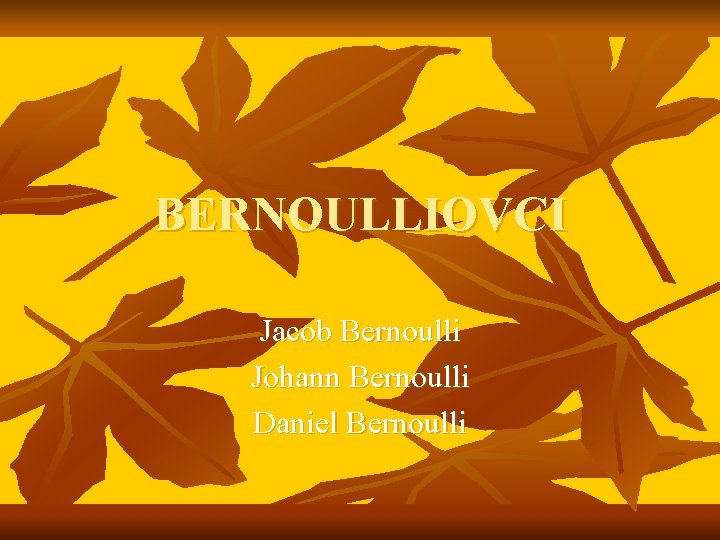 BERNOULLIOVCI Jacob Bernoulli Johann Bernoulli Daniel Bernoulli 