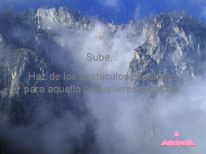 Sube. . . Haz de los obstáculos escalones para aquello que quieres alcanzar. 