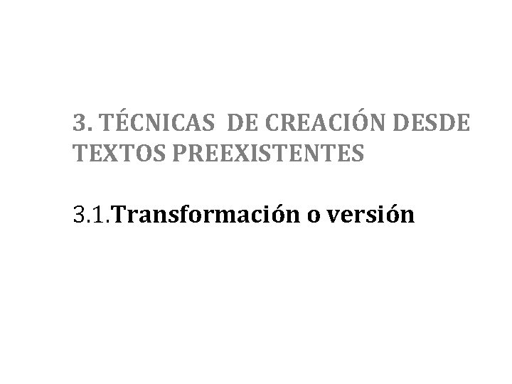 3. TÉCNICAS DE CREACIÓN DESDE TEXTOS PREEXISTENTES 3. 1. Transformación o versión 