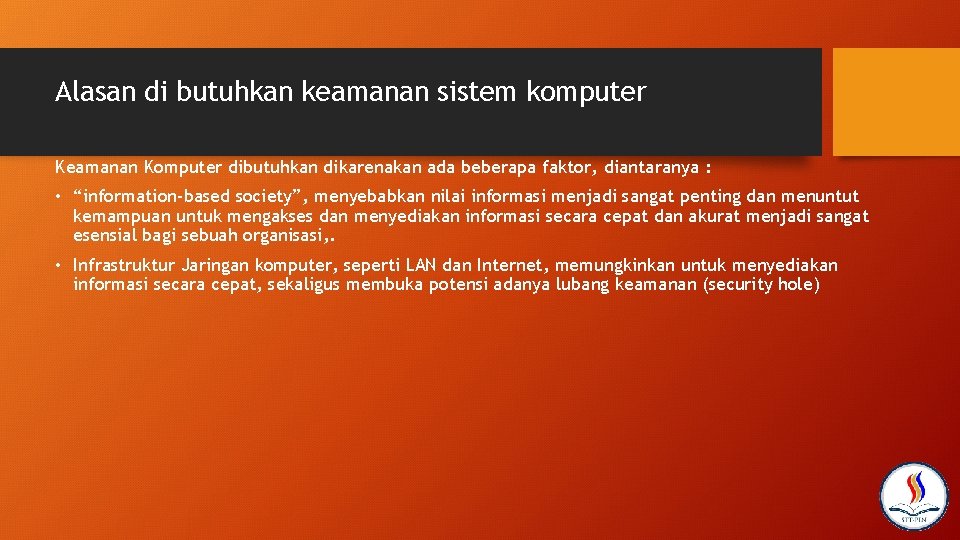 Alasan di butuhkan keamanan sistem komputer Keamanan Komputer dibutuhkan dikarenakan ada beberapa faktor, diantaranya