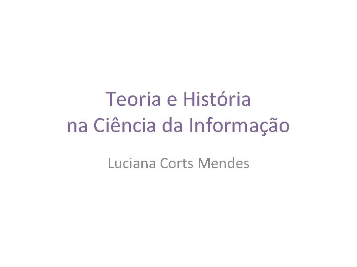 Teoria e História na Ciência da Informação Luciana Corts Mendes 