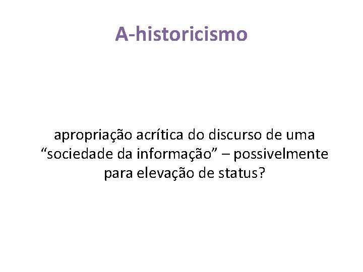 A-historicismo apropriação acrítica do discurso de uma “sociedade da informação” – possivelmente para elevação