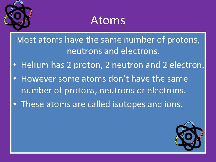 Atoms Most atoms have the same number of protons, neutrons and electrons. • Helium Atoms Most atoms have the same number of protons, neutrons and electrons. • Helium
