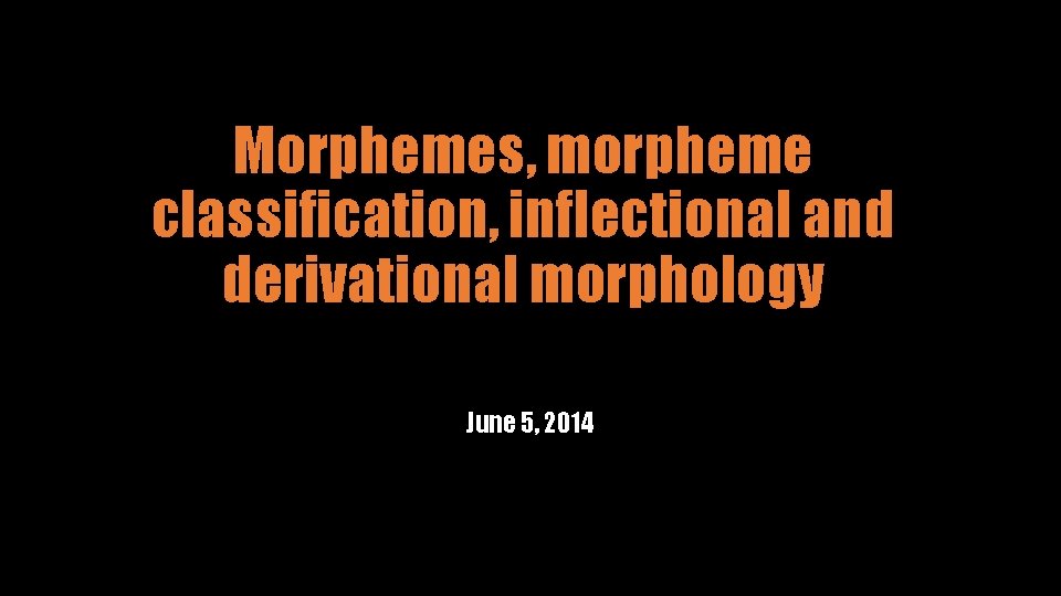 Morphemes, morpheme classification, inflectional and derivational morphology June 5, 2014 