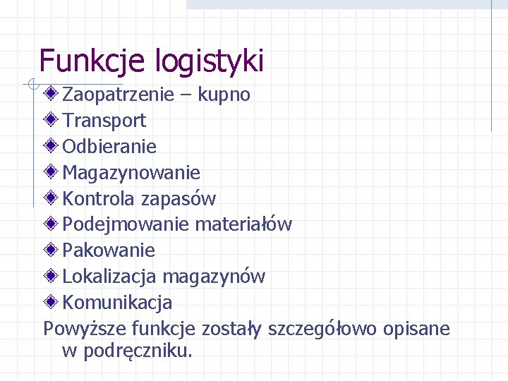 Funkcje logistyki Zaopatrzenie – kupno Transport Odbieranie Magazynowanie Kontrola zapasów Podejmowanie materiałów Pakowanie Lokalizacja