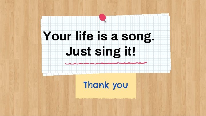 Your life is a song. Just sing it! Thank you 