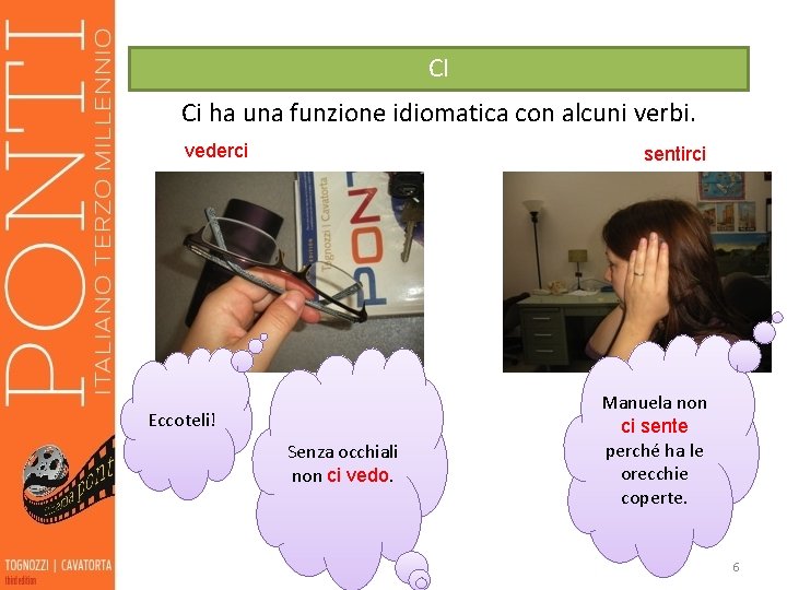 CI Ci ha una funzione idiomatica con alcuni verbi. vederci sentirci Eccoteli! Senza occhiali