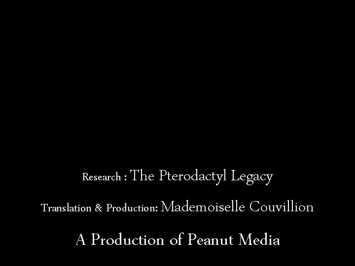Research : The Pterodactyl Legacy Translation & Production: Mademoiselle Couvillion A Production of Peanut