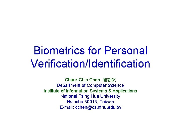 Biometrics for Personal Verification/Identification Chaur-Chin Chen 陳朝欽 Department of Computer Science Institute of Information