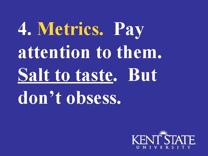 4. Metrics. Pay attention to them. Salt to taste. But don’t obsess. 