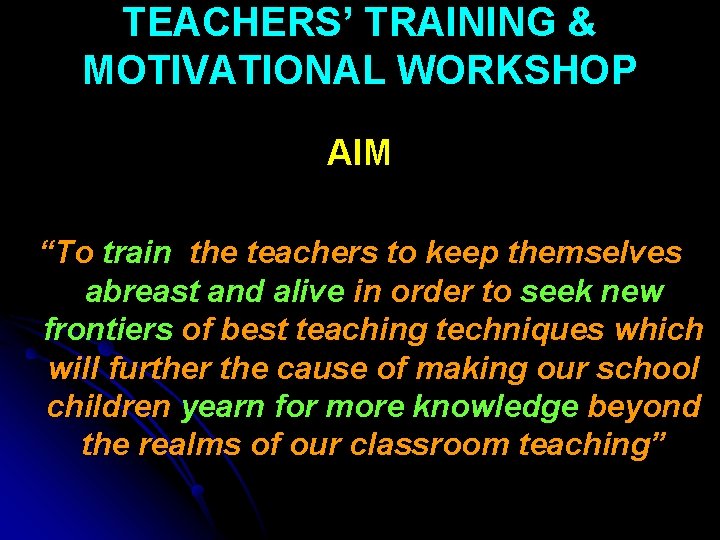 TEACHERS’ TRAINING & MOTIVATIONAL WORKSHOP AIM “To train the teachers to keep themselves abreast