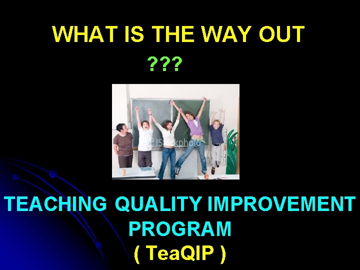 WHAT IS THE WAY OUT ? ? ? TEACHING QUALITY IMPROVEMENT PROGRAM ( Tea.