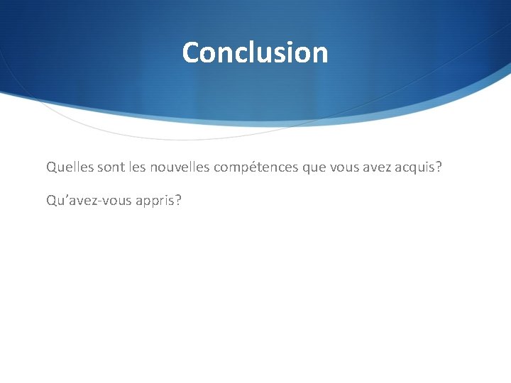 Conclusion Quelles sont les nouvelles compétences que vous avez acquis? Qu’avez-vous appris? 