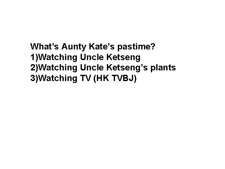 What’s Aunty Kate’s pastime? 1)Watching Uncle Ketseng 2)Watching Uncle Ketseng’s plants 3)Watching TV (HK