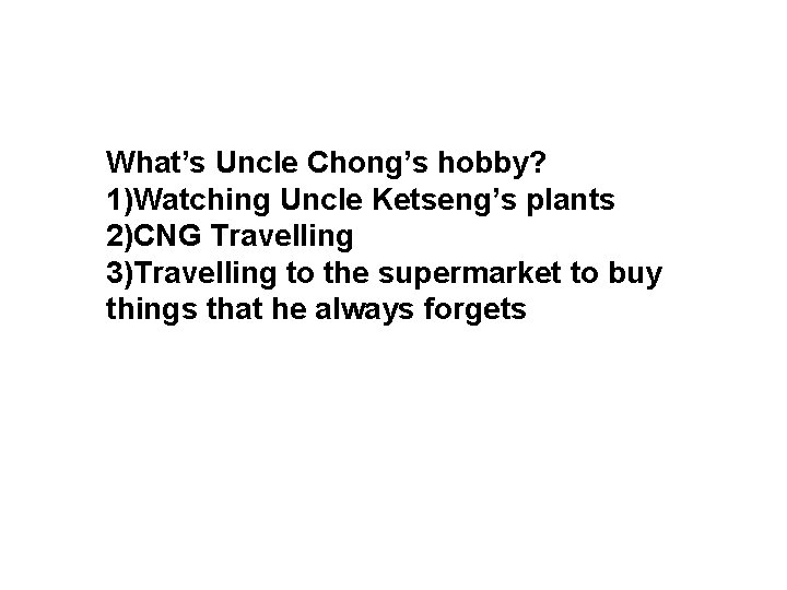 What’s Uncle Chong’s hobby? 1)Watching Uncle Ketseng’s plants 2)CNG Travelling 3)Travelling to the supermarket