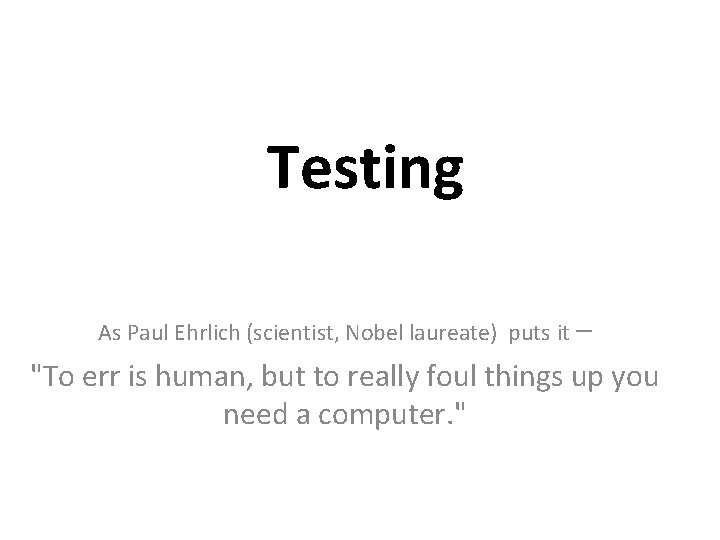 Testing As Paul Ehrlich (scientist, Nobel laureate) puts it – "To err is human,