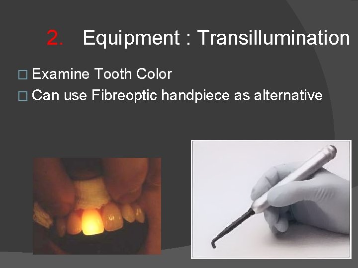 2. Equipment : Transillumination � Examine Tooth Color � Can use Fibreoptic handpiece as