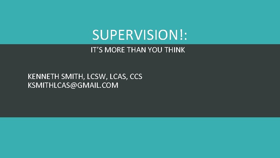 SUPERVISION!: IT’S MORE THAN YOU THINK KENNETH SMITH, LCSW, LCAS, CCS KSMITHLCAS@GMAIL. COM 