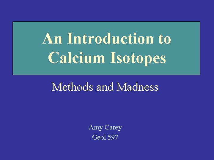 An Introduction to Calcium Isotopes Methods and Madness Amy Carey Geol 597 