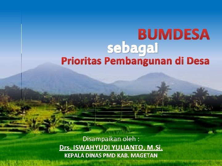 BUMDESA sebagai Prioritas Pembangunan di Desa Disampaikan oleh : Drs. ISWAHYUDI YULIANTO, M. Si.